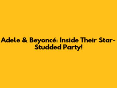 Adele & Beyoncé: Inside Their Star-Studded Party!