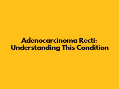 Adenocarcinoma Recti: Understanding This Condition
