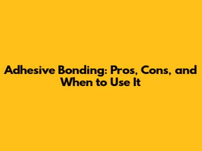 Adhesive Bonding: Pros, Cons, and When to Use It