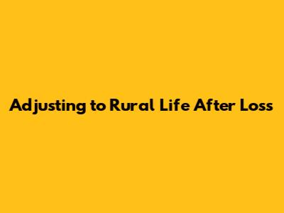 Adjusting to Rural Life After Loss