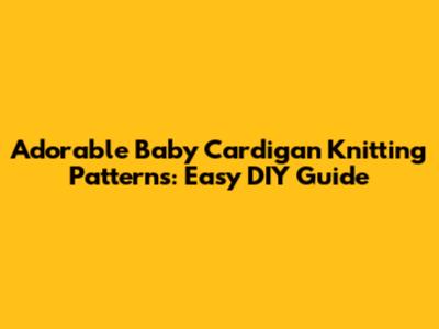 Adorable Baby Cardigan Knitting Patterns: Easy DIY Guide