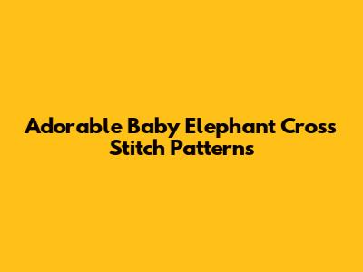 Adorable Baby Elephant Cross Stitch Patterns