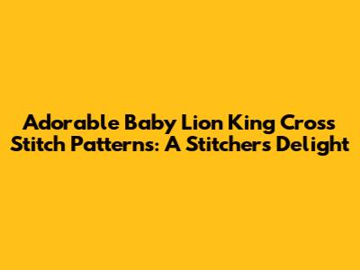 Adorable Baby Lion King Cross Stitch Patterns: A Stitcher's Delight