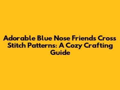 Adorable Blue Nose Friends Cross Stitch Patterns: A Cozy Crafting Guide