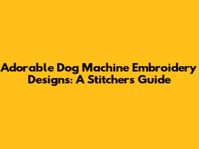 Adorable Dog Machine Embroidery Designs: A Stitcher's Guide