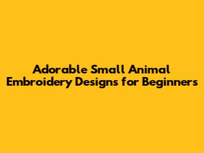 Adorable Small Animal Embroidery Designs for Beginners