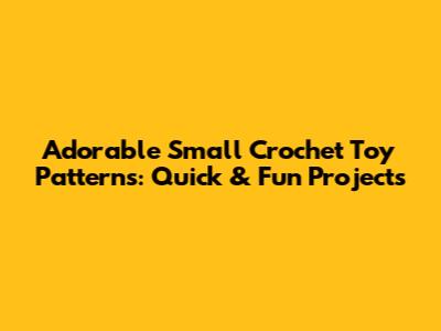 Adorable Small Crochet Toy Patterns: Quick & Fun Projects