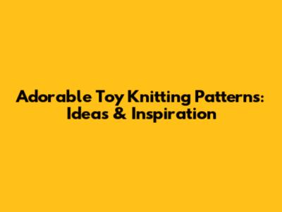 Adorable Toy Knitting Patterns: Ideas & Inspiration