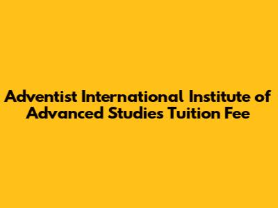 Adventist International Institute of Advanced Studies Tuition Fee