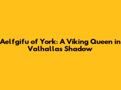 Aelfgifu of York: A Viking Queen in Valhalla's Shadow