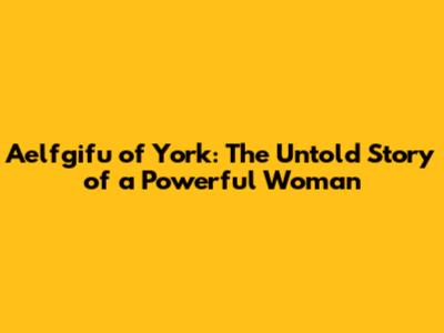 Aelfgifu of York: The Untold Story of a Powerful Woman