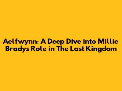 Aelfwynn: A Deep Dive into Millie Brady's Role in The Last Kingdom