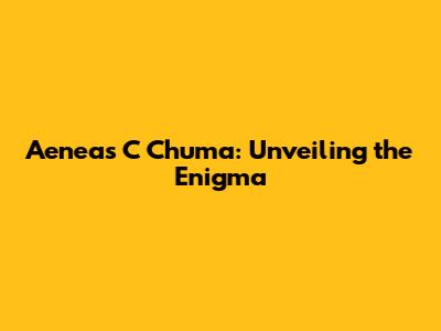 Aeneas C Chuma: Unveiling the Enigma