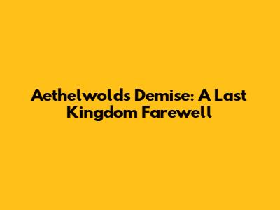 Aethelwold's Demise: A Last Kingdom Farewell