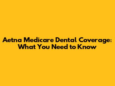 Aetna Medicare Dental Coverage: What You Need to Know