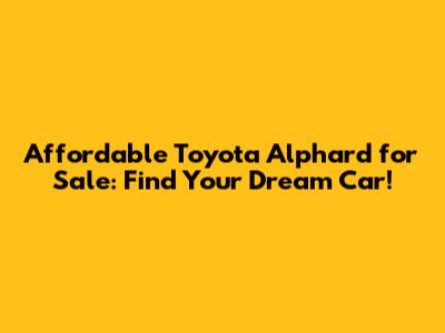 Affordable Toyota Alphard for Sale: Find Your Dream Car!