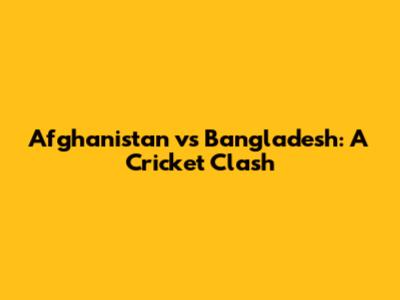 Afghanistan vs Bangladesh: A Cricket Clash