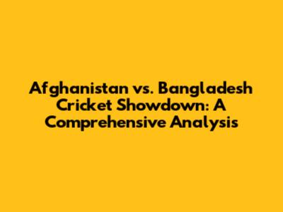 Afghanistan vs. Bangladesh Cricket Showdown: A Comprehensive Analysis