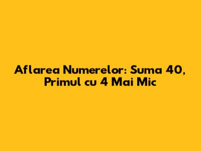 Aflarea Numerelor: Suma 40, Primul cu 4 Mai Mic