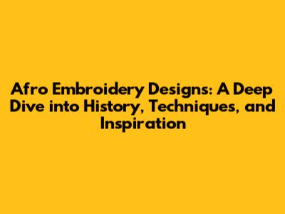 Afro Embroidery Designs: A Deep Dive into History, Techniques, and Inspiration