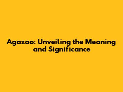 Agazao: Unveiling the Meaning and Significance