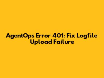 AgentOps Error 401: Fix Logfile Upload Failure