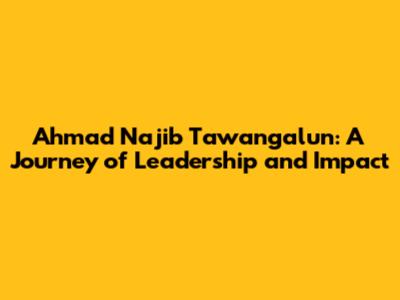 Ahmad Najib Tawangalun: A Journey of Leadership and Impact