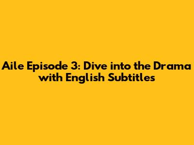 Aile Episode 3: Dive into the Drama with English Subtitles