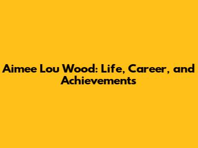 Aimee Lou Wood: Life, Career, and Achievements