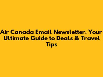 Air Canada Email Newsletter: Your Ultimate Guide to Deals & Travel Tips