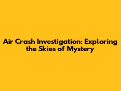 Air Crash Investigation: Exploring the Skies of Mystery