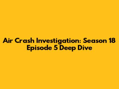 Air Crash Investigation: Season 18 Episode 5 Deep Dive
