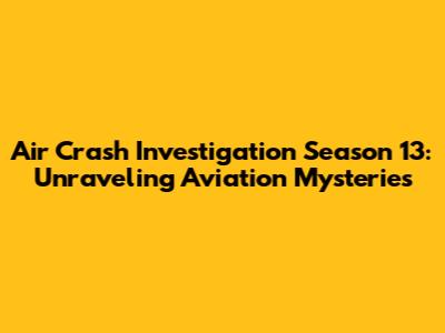Air Crash Investigation Season 13: Unraveling Aviation Mysteries