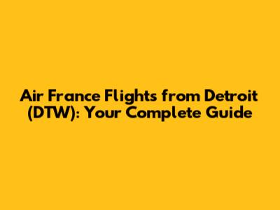 Air France Flights from Detroit (DTW): Your Complete Guide