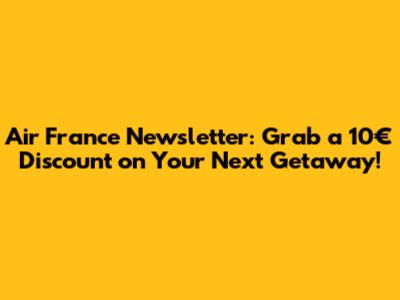 Air France Newsletter: Grab a 10€ Discount on Your Next Getaway!