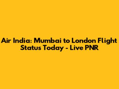 Air India: Mumbai to London Flight Status Today - Live PNR