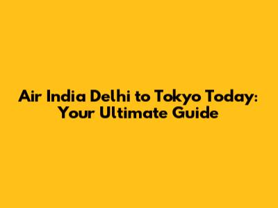 Air India Delhi to Tokyo Today: Your Ultimate Guide