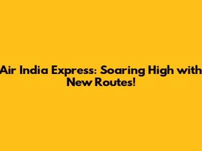 Air India Express: Soaring High with New Routes!