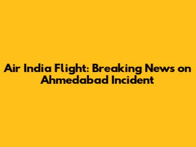 Air India Flight: Breaking News on Ahmedabad Incident