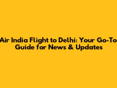 Air India Flight to Delhi: Your Go-To Guide for News & Updates