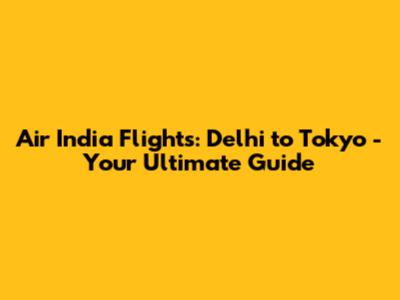 Air India Flights: Delhi to Tokyo - Your Ultimate Guide