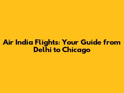 Air India Flights: Your Guide from Delhi to Chicago
