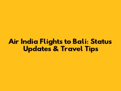 Air India Flights to Bali: Status Updates & Travel Tips