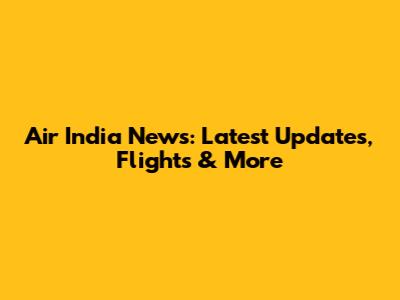 Air India News: Latest Updates, Flights & More
