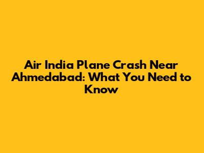Air India Plane Crash Near Ahmedabad: What You Need to Know