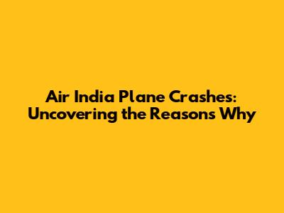Air India Plane Crashes: Uncovering the Reasons Why