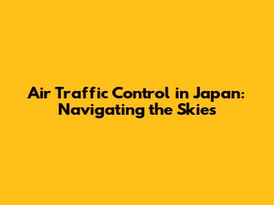 Air Traffic Control in Japan: Navigating the Skies