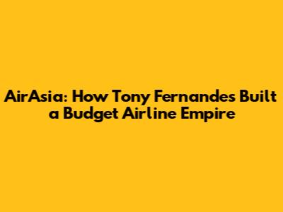 AirAsia: How Tony Fernandes Built a Budget Airline Empire