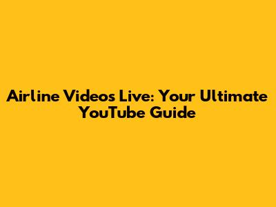 Airline Videos Live: Your Ultimate YouTube Guide