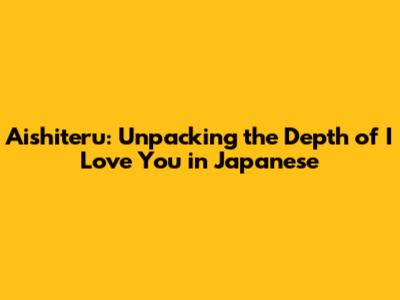 Aishiteru: Unpacking the Depth of 'I Love You' in Japanese